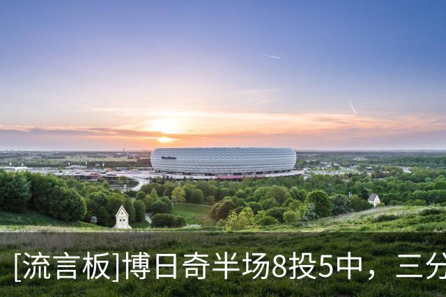 [流言板]博日奇半场8投5中，三分2中1得到15分4篮板1助攻